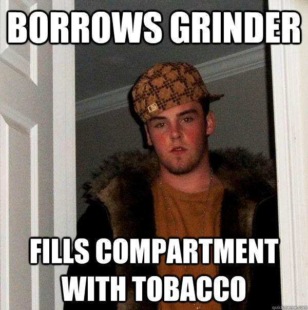 Borrows Grinder fills compartment with tobacco  Scumbag Steve