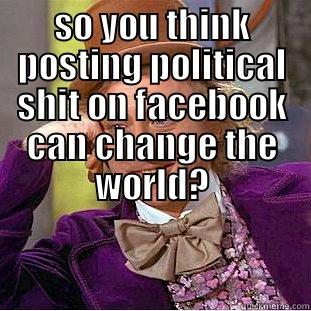 SO YOU THINK POSTING POLITICAL SHIT ON FACEBOOK CAN CHANGE THE WORLD?  Condescending Wonka