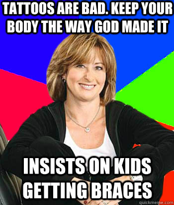 tattoos are bad. keep your body the way god made it insists on kids getting braces  Sheltering Suburban Mom