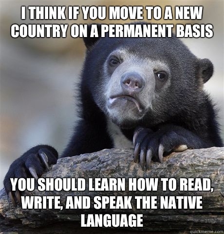 I think if you move to a new country on a permanent basis You should learn how to read, write, and speak the native language  