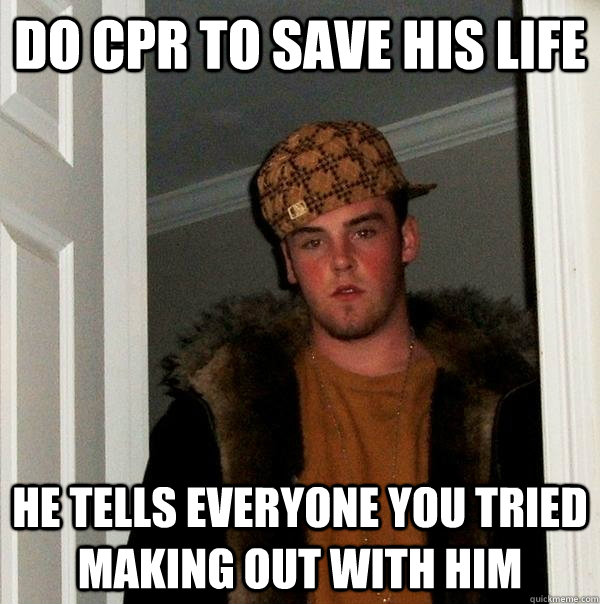 do cpr to save his life he tells everyone you tried making out with him  Scumbag Steve