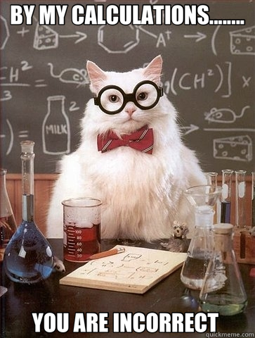 BY MY CALCULATIONS........ YOU ARE INCORRECT  - BY MY CALCULATIONS........ YOU ARE INCORRECT   Chemistry Cat