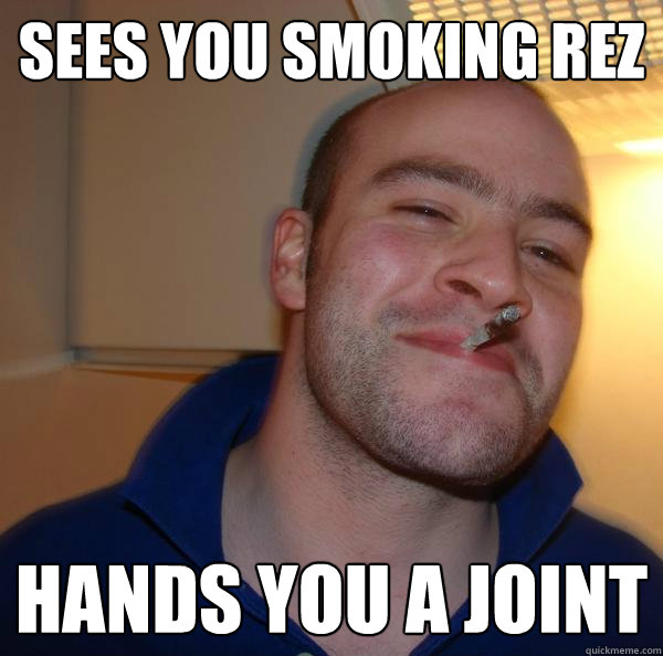 Sees you smoking rez Hands you a joint  - Sees you smoking rez Hands you a joint   Misc