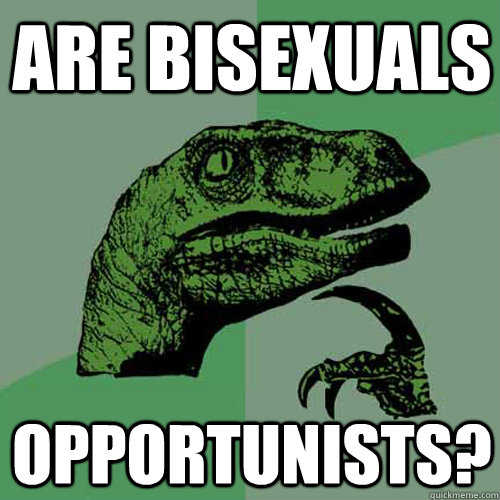 are bisexuals opportunists?   Philosoraptor