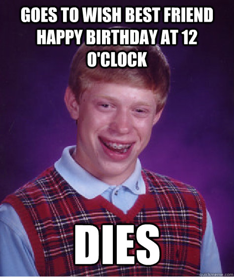 goes to wish best friend happy birthday at 12 o'clock dies - goes to wish best friend happy birthday at 12 o'clock dies  Bad Luck Brian