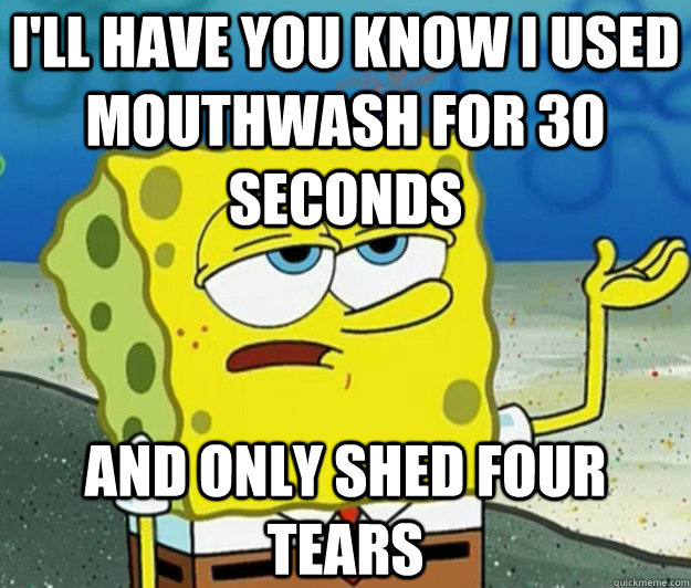 I'll have you know I used mouthwash for 30 seconds and only shed four tears - I'll have you know I used mouthwash for 30 seconds and only shed four tears  Tough Spongebob