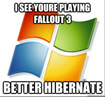 I See youre playing fallout 3 Better hibernate  