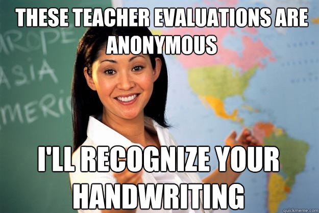 These teacher evaluations are anonymous I'll recognize your handwriting  Unhelpful High School Teacher