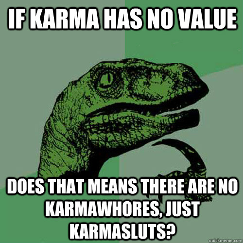 If karma has no value does that means there are no karmawhores, just KarmaSluts?    Philosoraptor