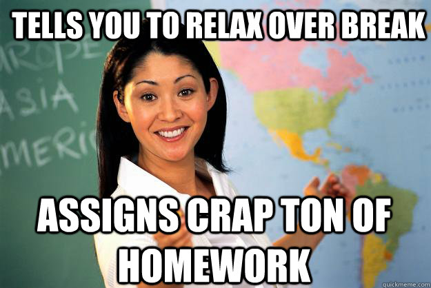 Tells You to Relax over break Assigns crap ton of Homework - Tells You to Relax over break Assigns crap ton of Homework  Unhelpful High School Teacher