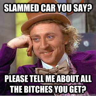 Slammed car you say? Please tell me about all the bitches you get?  Condescending Wonka