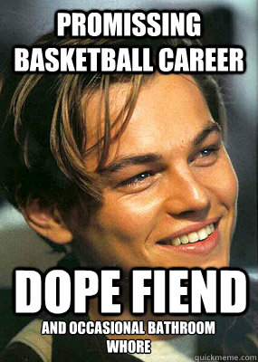 Promissing Basketball Career dope fiend and occasional bathroom whore  Bad Luck Leonardo Dicaprio