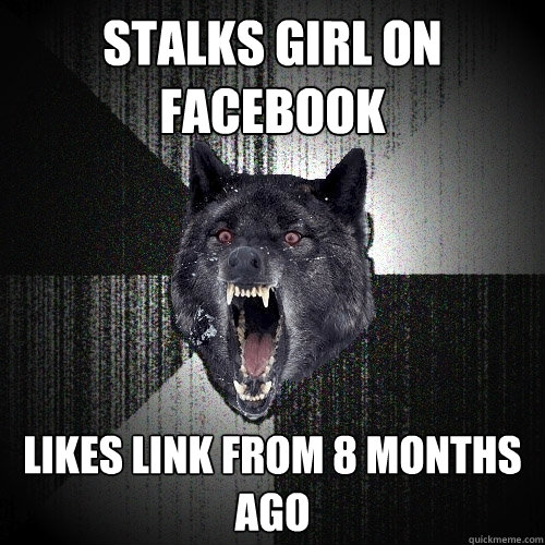 STALKS GIRL ON FACEBOOK LIKES LINK FROM 8 MONTHS AGO  Insanity Wolf