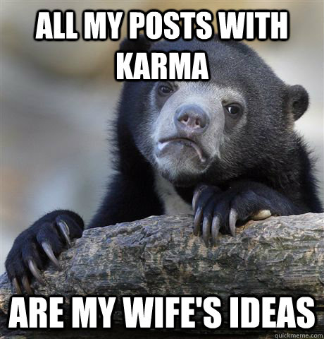 All my posts with karma are my wife's ideas - All my posts with karma are my wife's ideas  Confession Bear