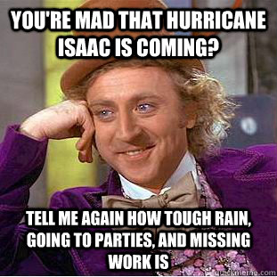 You're mad that hurricane Isaac is coming? Tell me again how tough rain, going to parties, and missing work is  Condescending Wonka