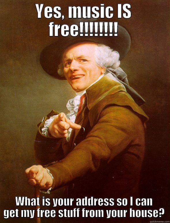 YES, MUSIC IS FREE!!!!!!!! WHAT IS YOUR ADDRESS SO I CAN GET MY FREE STUFF FROM YOUR HOUSE? Joseph Ducreux