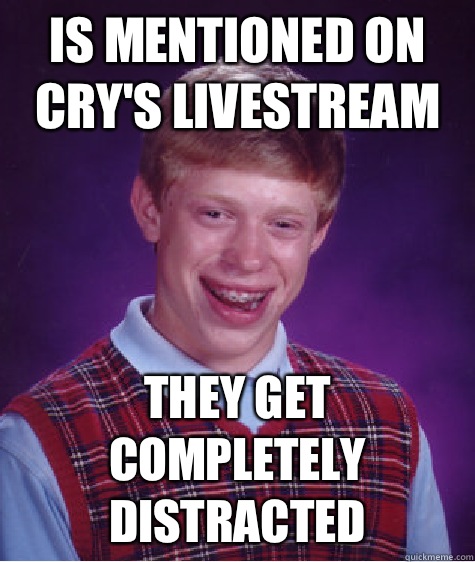 Is mentioned on Cry's livestream They get completely distracted  Bad Luck Brian