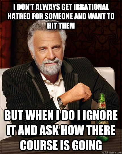 I don't always get irrational hatred for someone and want to hit them but when i do i ignore it and ask how there course is going - I don't always get irrational hatred for someone and want to hit them but when i do i ignore it and ask how there course is going  The Most Interesting Man In The World