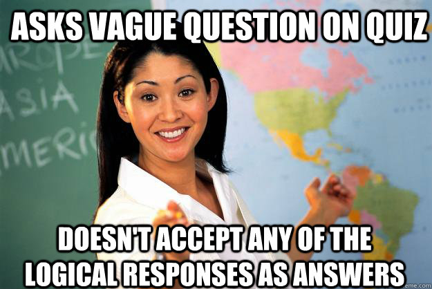 asks vague question on quiz doesn't accept any of the logical responses as answers - asks vague question on quiz doesn't accept any of the logical responses as answers  Unhelpful High School Teacher