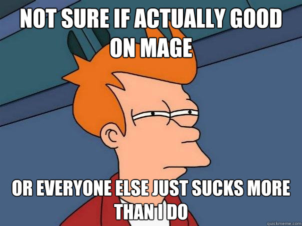 Not sure if actually good on mage Or everyone else just sucks more than I do  - Not sure if actually good on mage Or everyone else just sucks more than I do   Futurama Fry