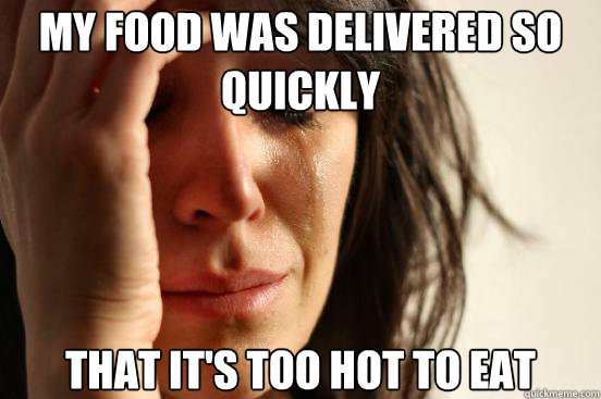 My food was delivered so quickly That it's too hot to eat - My food was delivered so quickly That it's too hot to eat  First World Problems