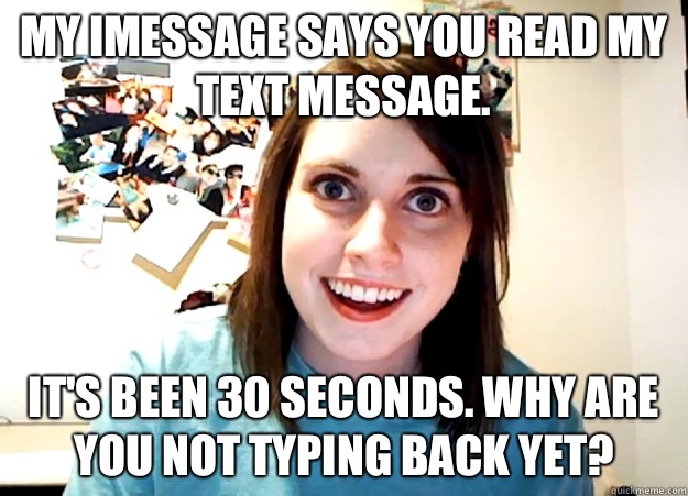 My iMessage says you read my text message.  It's been 30 seconds. Why are you not typing back yet?  Overly Attached Girlfriend