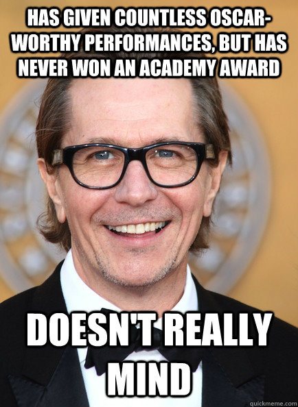 Has given countless Oscar-worthy performances, but has never won an Academy Award Doesn't really mind - Has given countless Oscar-worthy performances, but has never won an Academy Award Doesn't really mind  Good Guy Gary Oldman