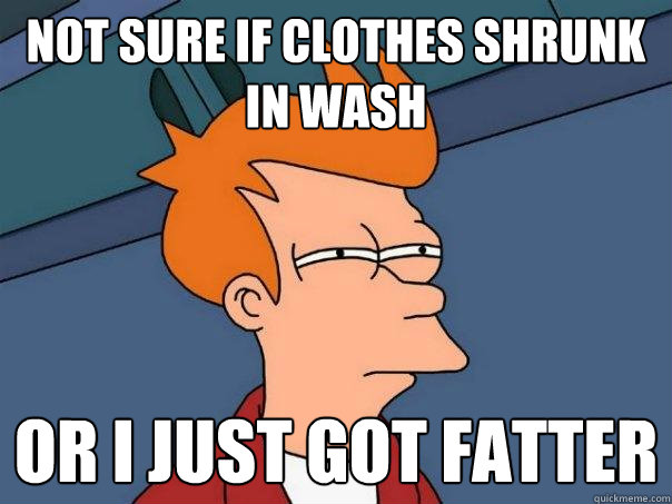 not sure if clothes shrunk in wash or I just got fatter  Futurama Fry