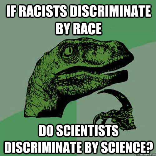 if racists discriminate by race Do scientists discriminate by science?  Philosoraptor