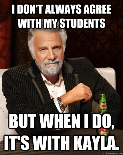 I don't always agree with my students but when I do, it's with kayla.  The Most Interesting Man In The World