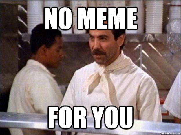 no meme for you - no meme for you  Soup nazi downvotes