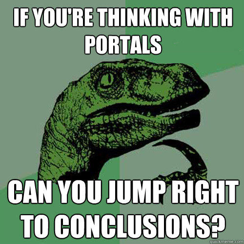 If you're thinking with portals can you jump right to conclusions?  