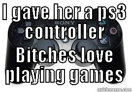 I GAVE HER A PS3 CONTROLLER BITCHES LOVE PLAYING GAMES Misc