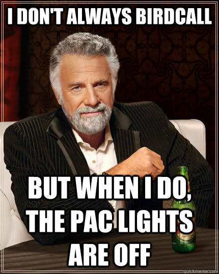 I don't always birdcall but when I do, the PAC lights are off - I don't always birdcall but when I do, the PAC lights are off  The Most Interesting Man In The World