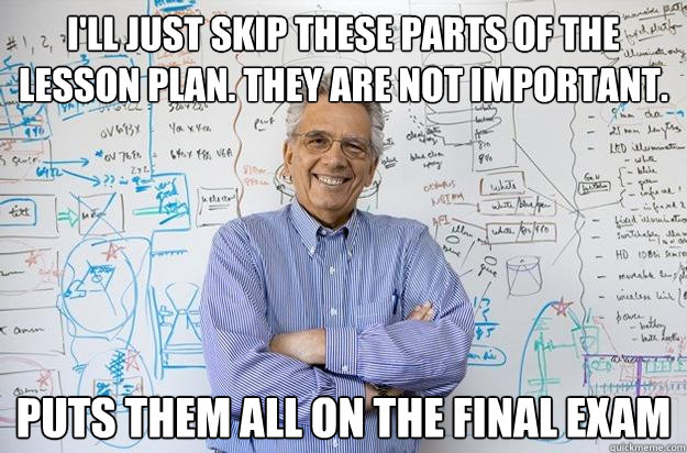 I'll just skip these parts of the lesson plan. They are not important. puts them all on the final exam - I'll just skip these parts of the lesson plan. They are not important. puts them all on the final exam  Engineering Professor