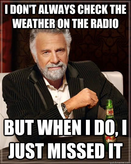 I don't always check the weather on the radio But when i do, I just missed it - I don't always check the weather on the radio But when i do, I just missed it  The Most Interesting Man In The World