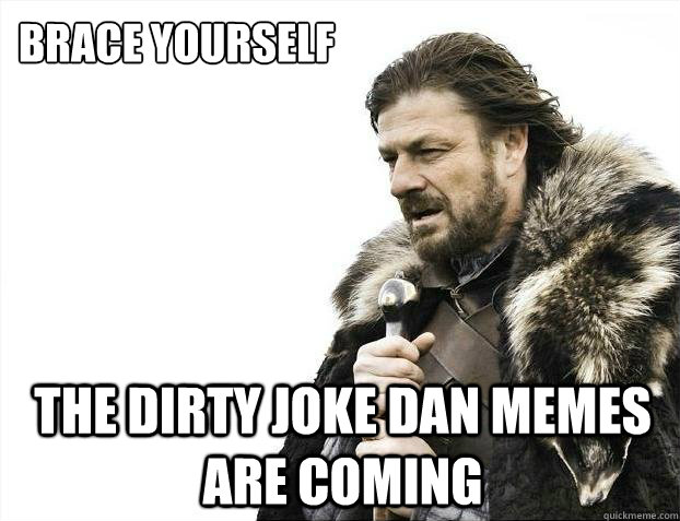 brace yourself the dirty joke dan memes are coming - brace yourself the dirty joke dan memes are coming  2012 posts are coming