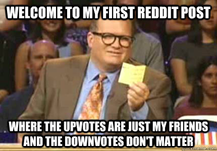 WELCOME TO my first reddit post  where the upvotes are just my friends and the downvotes don't matter  Whose Line