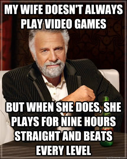 My wife doesn't always play video games but when she does, she plays for nine hours straight and beats every level - My wife doesn't always play video games but when she does, she plays for nine hours straight and beats every level  The Most Interesting Man In The World