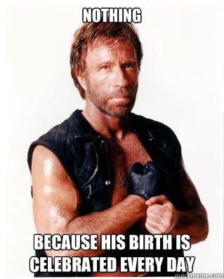 Nothing because his birth is celebrated every day  Chuck Norris