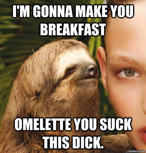 I'm gonna make you breakfast Omelette you suck this dick.  rape sloth