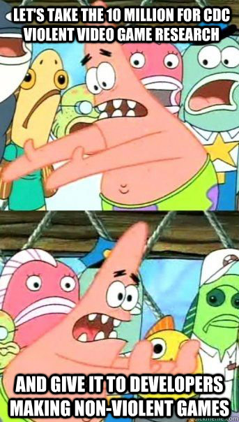 Let's take the 10 million for CDC violent video game research And give it to developers making non-violent games   Patrick Star