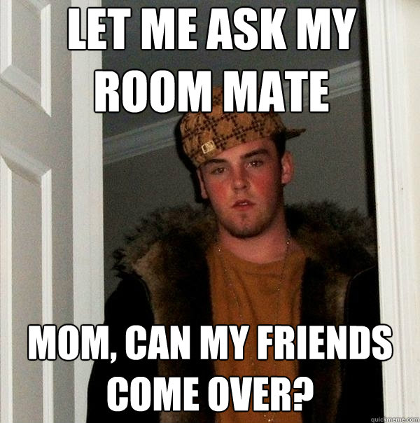 let me ask my room mate mom, can my friends come over?  Scumbag Steve