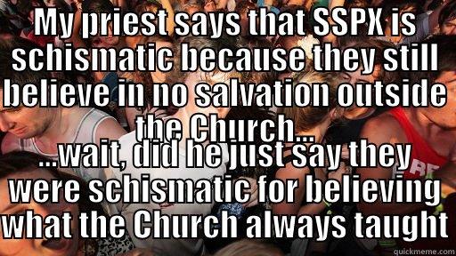 MY PRIEST SAYS THAT SSPX IS SCHISMATIC BECAUSE THEY STILL BELIEVE IN NO SALVATION OUTSIDE THE CHURCH... ...WAIT, DID HE JUST SAY THEY WERE SCHISMATIC FOR BELIEVING WHAT THE CHURCH ALWAYS TAUGHT Sudden Clarity Clarence