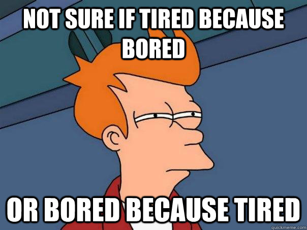 Not sure if tired because bored Or bored because tired - Not sure if tired because bored Or bored because tired  Futurama Fry