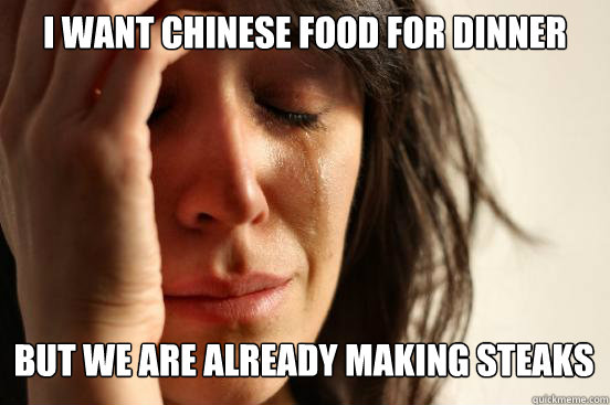 I want Chinese food for dinner
 But we are already making steaks Caption 3 goes here  First World Problems