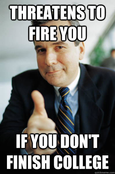 Threatens to fire you if you don't finish college  Good Guy Boss