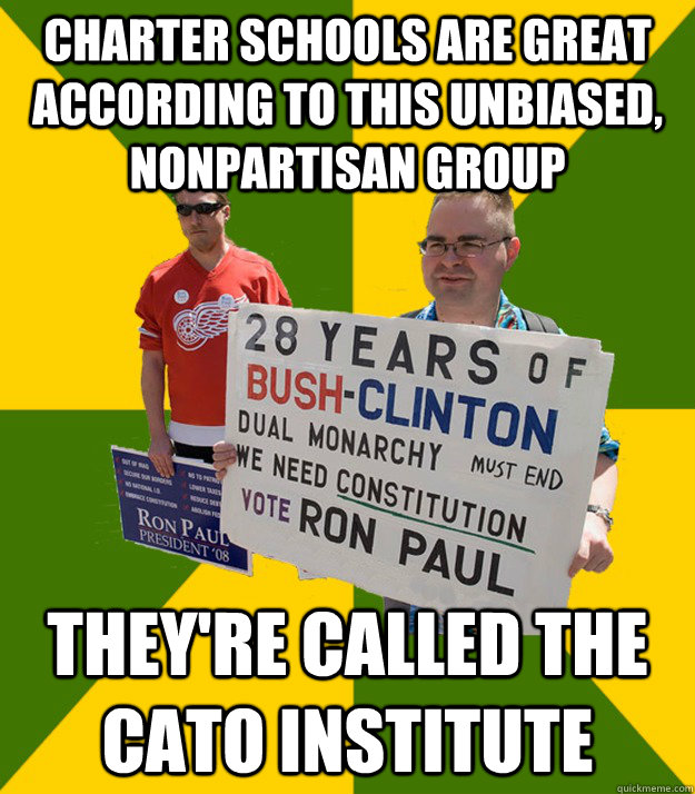 Charter schools are great according to this unbiased, nonpartisan group They're called the Cato Institute  Brainwashed Libertarian