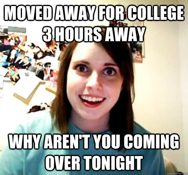 moved away for college 3 hours away why aren't you coming over tonight  Overly Attached Girlfriend