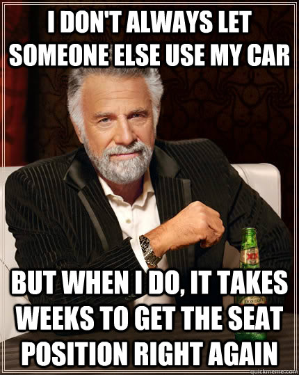 I don't always let someone else use my car but when I do, it takes weeks to get the seat position right again - I don't always let someone else use my car but when I do, it takes weeks to get the seat position right again  The Most Interesting Man In The World